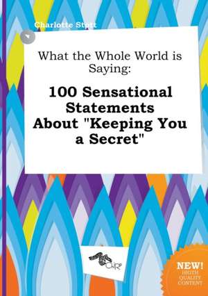 What the Whole World Is Saying: 100 Sensational Statements about Keeping You a Secret de Charlotte Stott