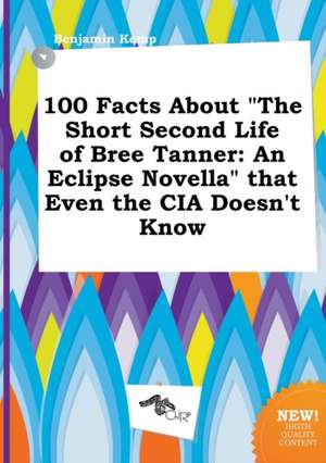 100 Facts about the Short Second Life of Bree Tanner: An Eclipse Novella That Even the CIA Doesn't Know de Benjamin Kemp