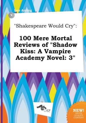 Shakespeare Would Cry: 100 Mere Mortal Reviews of Shadow Kiss: A Vampire Academy Novel: 3 de Leo Arring