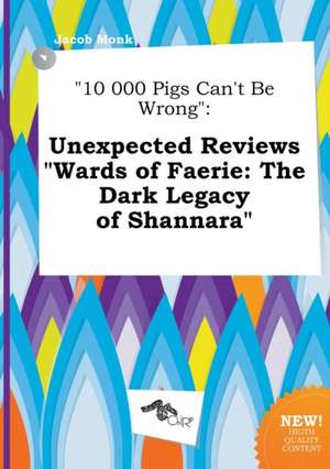 10 000 Pigs Can't Be Wrong: Unexpected Reviews Wards of Faerie: The Dark Legacy of Shannara de Jacob Monk