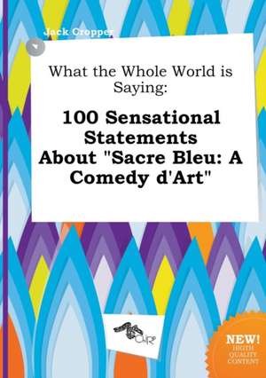 What the Whole World Is Saying: 100 Sensational Statements about Sacre Bleu: A Comedy D'Art de Jack Cropper