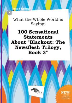 What the Whole World Is Saying: 100 Sensational Statements about Blackout: The Newsflesh Trilogy, Book 3 de Grace Arling