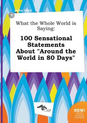 What the Whole World Is Saying: 100 Sensational Statements about Around the World in 80 Days de John Orry