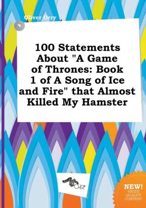 100 Statements about a Game of Thrones: Book 1 of a Song of Ice and Fire That Almost Killed My Hamster de Oliver Orry