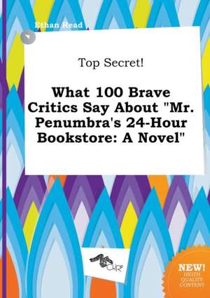 Top Secret! What 100 Brave Critics Say about Mr. Penumbra's 24-Hour Bookstore de Ethan Read