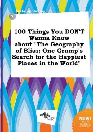 100 Things You Don't Wanna Know about the Geography of Bliss: One Grump's Search for the Happiest Places in the World de Anthony Colling