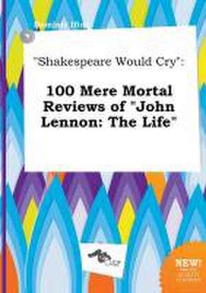 Shakespeare Would Cry: 100 Mere Mortal Reviews of John Lennon: The Life de Dominic Ifing