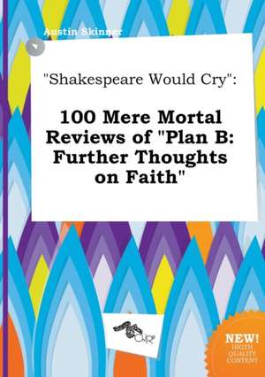 Shakespeare Would Cry: 100 Mere Mortal Reviews of Plan B: Further Thoughts on Faith de Austin Skinner