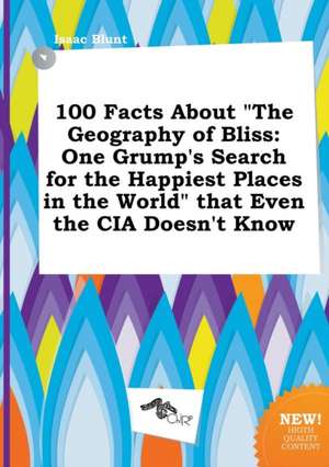 100 Facts about the Geography of Bliss: One Grump's Search for the Happiest Places in the World That Even the CIA Doesn't Know de Isaac Blunt