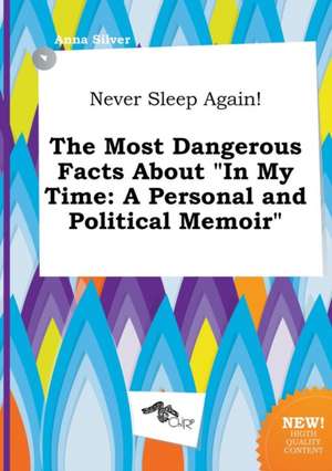 Never Sleep Again! the Most Dangerous Facts about in My Time: A Personal and Political Memoir de Anna Silver