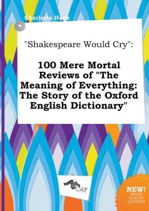 Shakespeare Would Cry: 100 Mere Mortal Reviews of the Meaning of Everything: The Story of the Oxford English Dictionary de Charlotte Hook