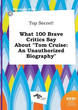 Top Secret! What 100 Brave Critics Say about Tom Cruise: An Unauthorized Biography de Elizabeth Silver