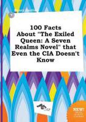 100 Facts about the Exiled Queen: A Seven Realms Novel That Even the CIA Doesn't Know de Henry Garling