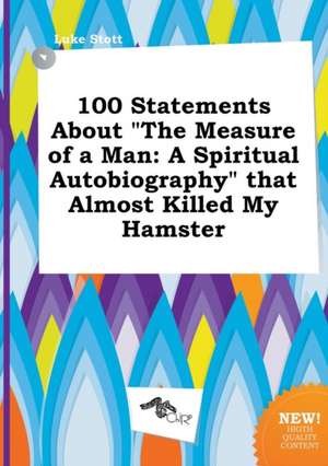 100 Statements about the Measure of a Man: A Spiritual Autobiography That Almost Killed My Hamster de Luke Stott