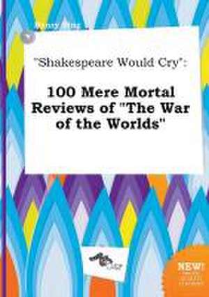 Shakespeare Would Cry: 100 Mere Mortal Reviews of the War of the Worlds de Henry Bing