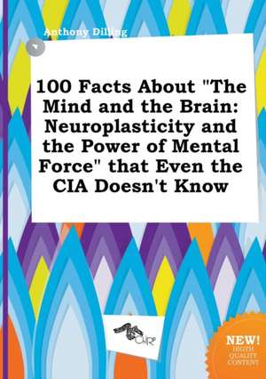 100 Facts about the Mind and the Brain: Neuroplasticity and the Power of Mental Force That Even the CIA Doesn't Know de Anthony Dilling