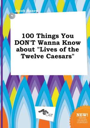 100 Things You Don't Wanna Know about Lives of the Twelve Caesars de Jacob Maxey