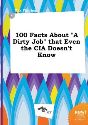 100 Facts about a Dirty Job That Even the CIA Doesn't Know de Max Finning