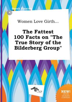 Women Love Girth... the Fattest 100 Facts on the True Story of the Bilderberg Group de Sarah Finning