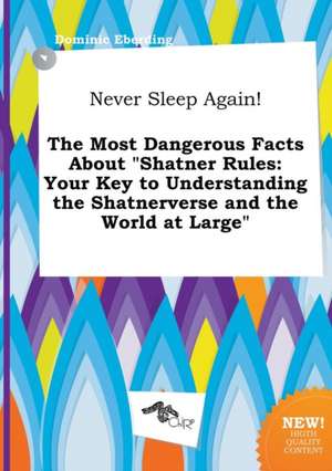 Never Sleep Again! the Most Dangerous Facts about Shatner Rules: Your Key to Understanding the Shatnerverse and the World at Large de Dominic Eberding