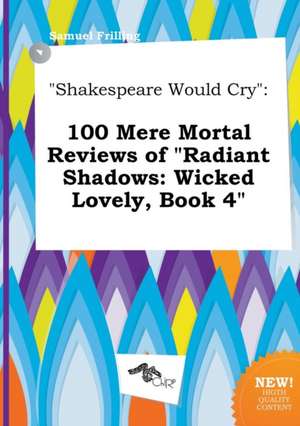 Shakespeare Would Cry: 100 Mere Mortal Reviews of Radiant Shadows: Wicked Lovely, Book 4 de Samuel Frilling