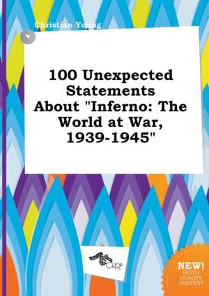 100 Unexpected Statements about Inferno: The World at War, 1939-1945 de Christian Young