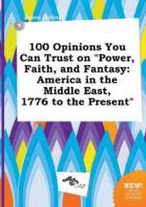 100 Opinions You Can Trust on Power, Faith, and Fantasy: America in the Middle East, 1776 to the Present de Jason Coring