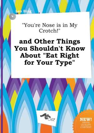 You're Nose Is in My Crotch! and Other Things You Shouldn't Know about Eat Right for Your Type de Leo Bing