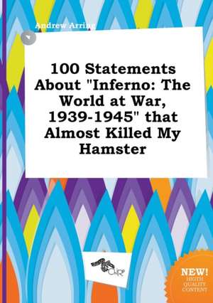 100 Statements about Inferno: The World at War, 1939-1945 That Almost Killed My Hamster de Andrew Arring