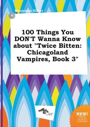 100 Things You Don't Wanna Know about Twice Bitten: Chicagoland Vampires, Book 3 de Benjamin Silver