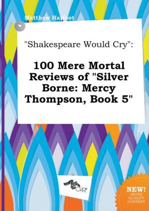 Shakespeare Would Cry: 100 Mere Mortal Reviews of Silver Borne: Mercy Thompson, Book 5 de Matthew Harfoot