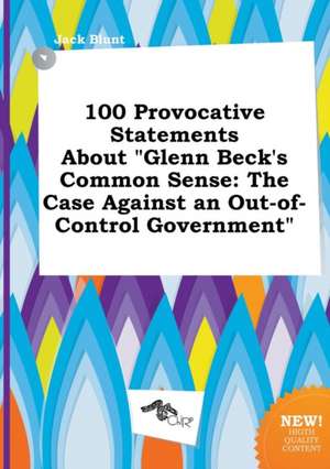 100 Provocative Statements about Glenn Beck's Common Sense: The Case Against an Out-Of-Control Government de Jack Blunt