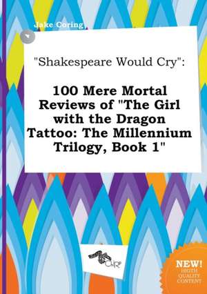 Shakespeare Would Cry: 100 Mere Mortal Reviews of the Girl with the Dragon Tattoo: The Millennium Trilogy, Book 1 de Jake Coring