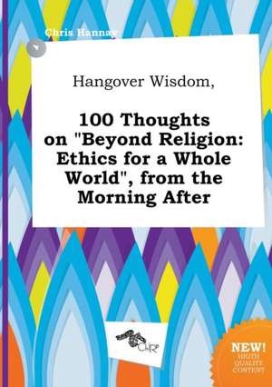 Hangover Wisdom, 100 Thoughts on Beyond Religion: Ethics for a Whole World, from the Morning After de Chris Hannay