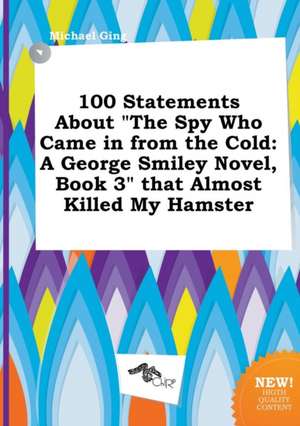 100 Statements about the Spy Who Came in from the Cold: A George Smiley Novel, Book 3 That Almost Killed My Hamster de Michael Ging