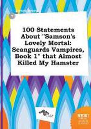 100 Statements about Samson's Lovely Mortal: Scanguards Vampires, Book 1 That Almost Killed My Hamster de James Scory