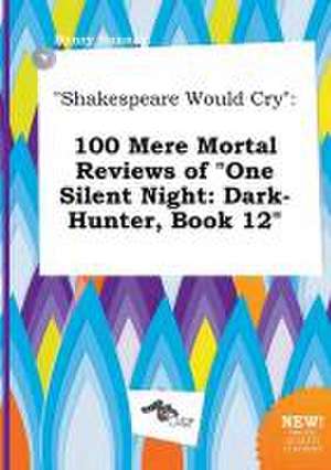 Shakespeare Would Cry: 100 Mere Mortal Reviews of One Silent Night: Dark-Hunter, Book 12 de Henry Hannay