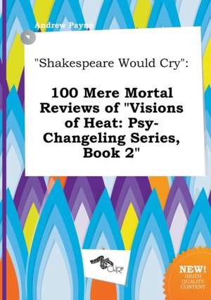 Shakespeare Would Cry: 100 Mere Mortal Reviews of Visions of Heat: Psy-Changeling Series, Book 2 de Andrew Payne