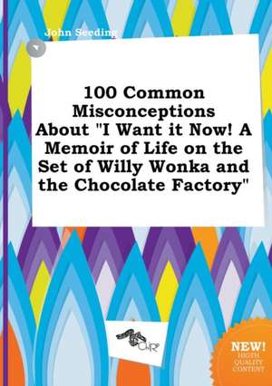 100 Common Misconceptions about I Want It Now! a Memoir of Life on the Set of Willy Wonka and the Chocolate Factory de John Seeding