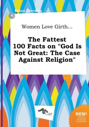 Women Love Girth... the Fattest 100 Facts on God Is Not Great: The Case Against Religion de Ethan Eberding