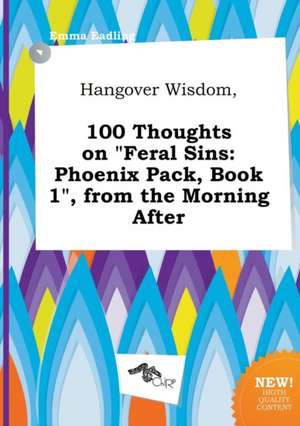 Hangover Wisdom, 100 Thoughts on Feral Sins: Phoenix Pack, Book 1, from the Morning After de Emma Eadling