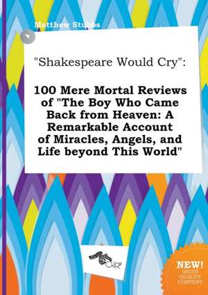 Shakespeare Would Cry: 100 Mere Mortal Reviews of the Boy Who Came Back from Heaven: A Remarkable Account of Miracles, Angels, and Life Beyo de Matthew Stubbs