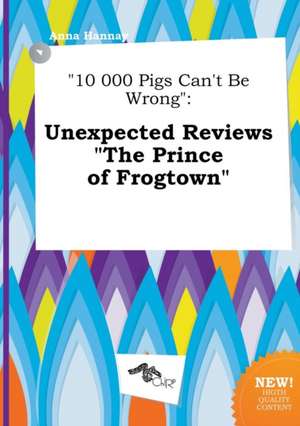 10 000 Pigs Can't Be Wrong: Unexpected Reviews the Prince of Frogtown de Anna Hannay