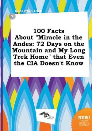 100 Facts about Miracle in the Andes: 72 Days on the Mountain and My Long Trek Home That Even the CIA Doesn't Know de Sebastian Orry