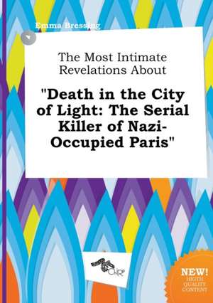 The Most Intimate Revelations about Death in the City of Light: The Serial Killer of Nazi-Occupied Paris de Emma Bressing