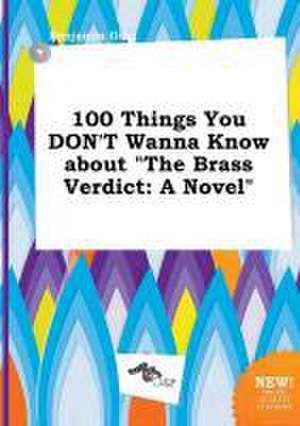 100 Things You Don't Wanna Know about the Brass Verdict de Benjamin Ging