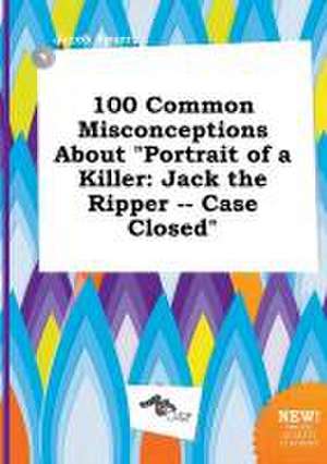 100 Common Misconceptions about Portrait of a Killer: Jack the Ripper -- Case Closed de Jacob Spurr