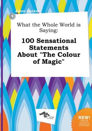 What the Whole World Is Saying: 100 Sensational Statements about the Colour of Magic de Adam Hacker