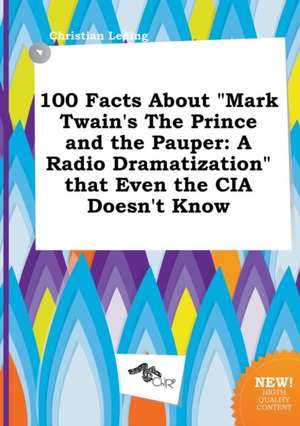 100 Facts about Mark Twain's the Prince and the Pauper: A Radio Dramatization That Even the CIA Doesn't Know de Christian Leding