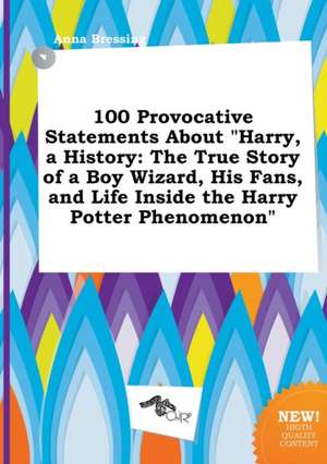 100 Provocative Statements about Harry, a History: The True Story of a Boy Wizard, His Fans, and Life Inside the Harry Potter Phenomenon de Anna Bressing